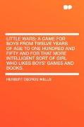 Little Wars, A Game for Boys from Twelve Years of Age to One Hundred and Fifty and for That More Intelligent Sort of Girl Who Likes Boys' Games and Bo