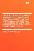 Life and Death of John of Barneveld, Advocate of Holland: With a View of the Primary Causes and Movements of the Thirty Years' War, 1609-10