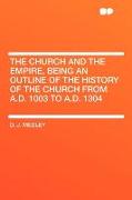 The Church and the Empire, Being an Outline of the History of the Church from A.D. 1003 to A.D. 1304