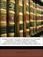 Power Plant Testing: A Manual of Testing Engines, Turbines, Boilers, Pumps, Refrigerating Machinery, Fans, Fuels, Lubricants, Materials of Construction, Etc