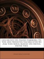 Geschichte Des Hauses Habsburg: Th. Von Den Frühesten Nachrichten Bis Zum Tode König Rudolf Des Ersten, Erster Theil