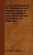 Camps and Tramps in the Adirondacks and Grayling Fishing in Northern Michigan - A Record of Summer Vacations in the Wilderness