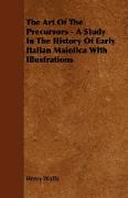 The Art of the Precursors - A Study in the History of Early Italian Maiolica with Illustrations