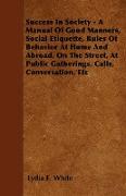 Success in Society - A Manual of Good Manners, Social Etiquette, Rules of Behavior at Home and Abroad, on the Street, at Public Gatherings, Calls, Con