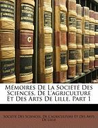 Mémoires De La Société Des Sciences, De L'agriculture Et Des Arts De Lille, Part 1