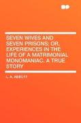 Seven Wives and Seven Prisons, Or, Experiences in the Life of a Matrimonial Monomaniac. a True Story