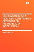 Louis Agassiz as a Teacher, Illustrative Extracts on His Method of Instruction