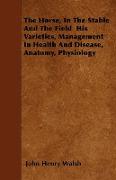 The Horse, in the Stable and the Field His Varieties, Management in Health and Disease, Anatomy, Physiology