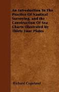 An Introduction to the Practice of Nautical Surveying, and the Construction of Sea Charts Illustrated by Thirty Four Plates