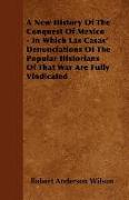 A New History of the Conquest of Mexico - In Which Las Casas' Denunciations of the Popular Historians of That War Are Fully Vindicated