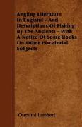 Angling Literature in England - And Descriptions of Fishing by the Ancients - With a Notice of Some Books on Other Piscatorial Subjects