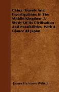 China Travels and Investigations in the Middle Kingdom. a Study of Its Civilisation and Possibilities with a Glance at Japan
