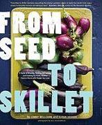 From Seed to Skillet: A Guide to Growing, Tending, Harvesting, and Cooking Up Fresh, Healthful Food to Share with People You Love