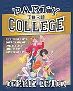 Party Thru College: How to Survive Four Years of College and Love Every Minute of It!