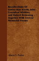 Recollections of Louisa May Alcott, John Greenleaf Whittier, and Robert Browning - Together with Several Memorial Poems