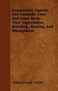 Ornamental, Aquatic, and Domestic Fowl, and Game Birds - Their Importation, Breeding, Rearing, and Management