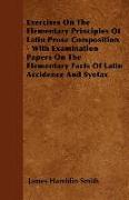 Exercises on the Elementary Principles of Latin Prose Composition - With Examination Papers on the Elementary Facts of Latin Accidence and Syntax