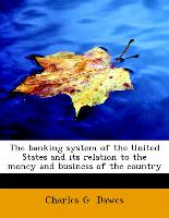 The Banking System of the United States and Its Relation to the Money and Business of the Country