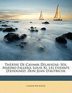 Théâtre De Casimir Delavigne: Sér. Marino Fallero, Louis Xi. Les Enfants D'édouard. Don Juan D'autriche