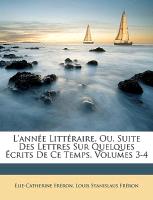 L'année Littéraire, Ou, Suite Des Lettres Sur Quelques Écrits De Ce Temps, Volumes 3-4