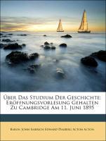 Über Das Studium Der Geschichte: Eröffnungsvorlesung Gehalten Zu Cambridge Am 11. Juni 1895