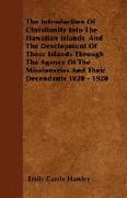 The Introduction of Christianity Into the Hawaiian Islands and the Development of These Islands Through the Agency of the Missionaries and Their Decen