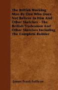 The British Working Man by One Who Does Not Believe in Him and Other Sketches - The British Tradesman and Other Sketches Including the Complete Builde