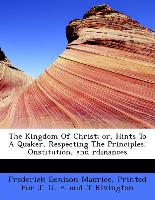 The Kingdom of Christ, Or, Hints to a Quaker, Respecting the Principles, Onstitution, and Rdinances