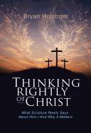 Thinking Rightly of Christ: What Scripture Really Says about Him - And Why It Matters