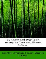 By Canoe and Dog-Train Among He Cree and Slteaux Indians
