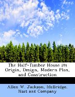 The Half-Timber House Its Origin, Design, Modern Plan, and Construction