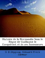 Histoire de la Normandie Sous le Règne de Guillaume le Conquérant et de ses Successeurs