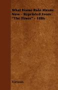 What Home Rule Means Now - Reprinted from the Times - 1886