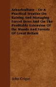 Arboriculture - Or a Practical Treatise on Raising and Managing Forest Trees and on the Profitable Extension of the Woods and Forests of Great Britain