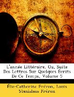 L'année Littéraire, Ou, Suite Des Lettres Sur Quelques Écrits De Ce Temps, Volume 5