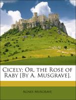 Cicely, Or, the Rose of Raby [By A. Musgrave]