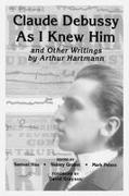 Claude Debussy As I Knew Him and Other Writings of Arthur Hartmann