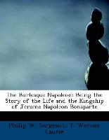 The Burlesque Napoleon: Being the Story of the Life and the Kingship of Jerome Napoleon Bonaparte