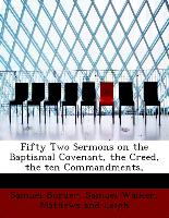 Fifty Two Sermons on the Baptismal Covenant, the Creed, the ten Commandments