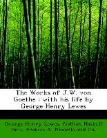 The Works of J.W. von Goethe : with his life by George Henry Lewes