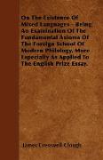 On The Existence Of Mixed Languages - Being An Examination Of The Fundamental Axioms Of The Foreign School Of Modern Philology, More Especially As Applied To The English Prize Essay