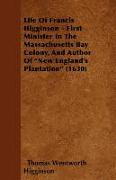 Life of Francis Higginson - First Minister in the Massachusetts Bay Colony, and Author of New England's Plantation (1630)