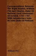 Correspondence Between The Right Honble. William Pitt And Charles, Duke Of Rutland, Lord Lieutenant Of Ireland, 1781-1787. With Introductory Note By John Duke Of Rutland