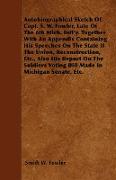 Autobiographical Sketch Of Capt. S. W. Fowler, Late Of The 6th Mich. Inft'y. Together With An Appendix Containing His Speeches On The State If The Union, Reconstruction, Etc., Also His Report On The Soldiers Voting Bill Made In Michigan Senate, Etc