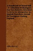 A Handbook Of Travel-Talk - A collection Of Dialogues And Vocabularies Intended To Serve As Interpreter To English Travellers Abroad Or Foreigners Visiting England