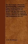 The Horseman. A Work On Horsemanship, Containing Plain Practical Rules For Riding, And Hints To The Reader On The Selection Of Horses. To Which Is Annexed A Sabre Exercise For Mounted And Dismounted Service