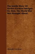 The Inside Story of Austro-German Intrigue, Or, How the World War Was Brought About