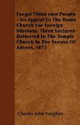 Forget Thine own People - An Appeal To The Home Church For Foreign Missions. Three Lectures Delivered In The Temple Church In The Season Of Advent, 1873