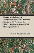 Classic Mythology - A Translation (with the Author's Sanction) of Professor C. Witt's Griechische Gotter Und Heldengeschichten