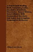 A First French Reading Book, Containing Fables, Anecdotes, Inventions, Discoveries, Natural History, French History, With Grammatical Questions And Notes, And A Copious Etymological Dictionary